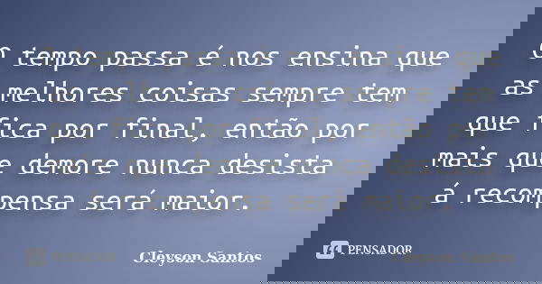 O tempo passa é nos ensina que as melhores coisas sempre tem que fica por final, então por mais que demore nunca desista á recompensa será maior.... Frase de Cleyson Santos.