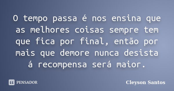 O tempo passa é nos ensina que as melhores coisas sempre tem que fica por final, então por mais que demore nunca desista á recompensa será maior.... Frase de Cleyson Santos.