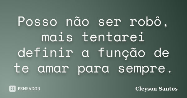 Posso não ser robô, mais tentarei definir a função de te amar para sempre.... Frase de Cleyson Santos.