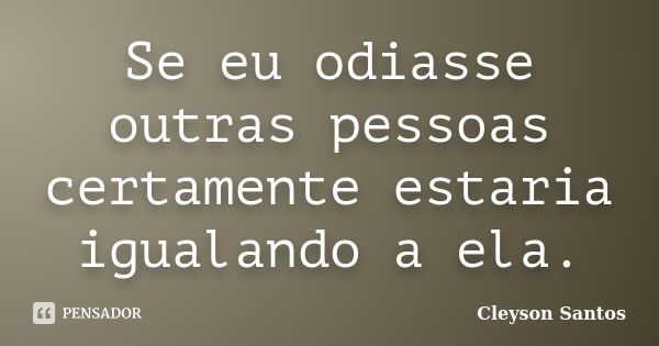 Se eu odiasse outras pessoas certamente estaria igualando a ela.... Frase de Cleyson Santos.