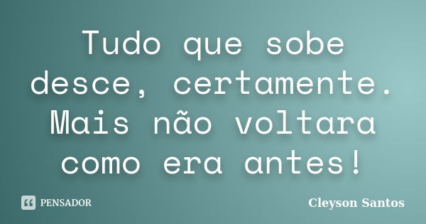 Tudo que sobe desce, certamente. Mais não voltara como era antes!... Frase de Cleyson Santos.