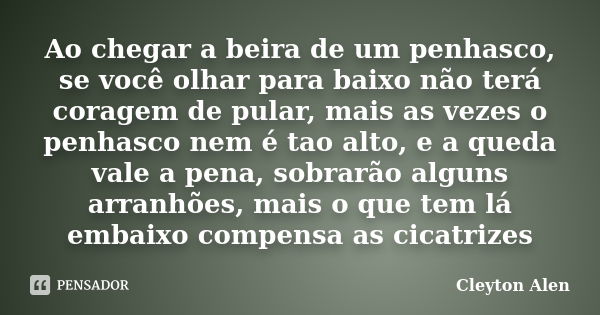 Ao chegar a beira de um penhasco, se você olhar para baixo não terá coragem de pular, mais as vezes o penhasco nem é tao alto, e a queda vale a pena, sobrarão a... Frase de Cleyton Alen.