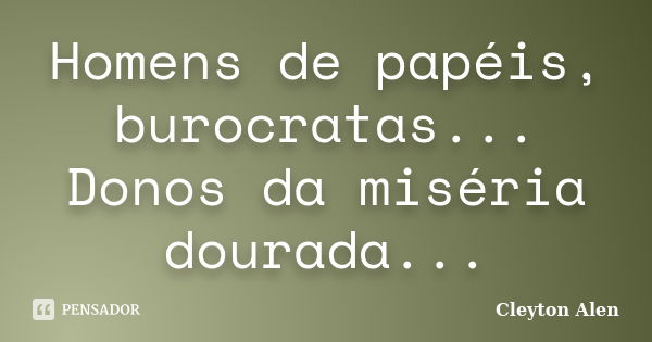 Homens de papéis, burocratas... Donos da miséria dourada...... Frase de Cleyton Alen.