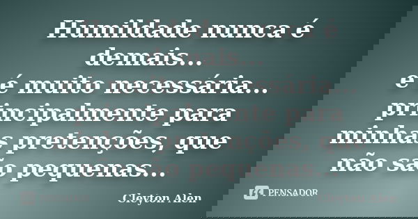 Humildade nunca é demais... e é muito necessária... principalmente para minhas pretenções, que não são pequenas...... Frase de Cleyton Alen.