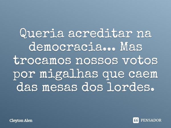 Queria acreditar na democracia... Mas trocamos nossos votos por migalhas que caem das mesas dos lordes.... Frase de Cleyton Alen.