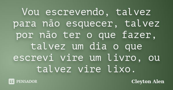 Vou escrevendo, talvez para não esquecer, talvez por não ter o que fazer, talvez um dia o que escrevi vire um livro, ou talvez vire lixo.... Frase de Cleyton Alen.