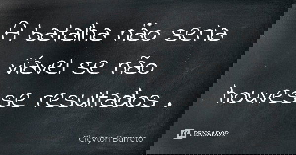 A batalha não seria viável se não houvesse resultados .... Frase de Cleyton Barreto.
