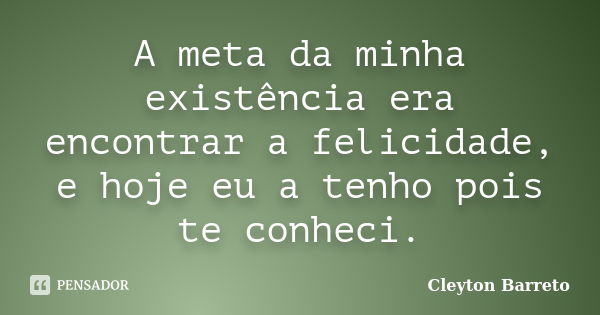 A meta da minha existência era encontrar a felicidade, e hoje eu a tenho pois te conheci.... Frase de Cleyton Barreto.