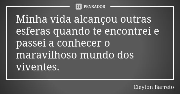 Minha vida alcançou outras esferas quando te encontrei e passei a conhecer o maravilhoso mundo dos viventes.... Frase de Cleyton Barreto.