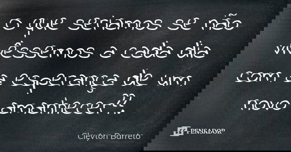 O que seriamos se não vivêssemos a cada dia com a esperança de um novo amanhecer??.... Frase de Cleyton Barreto.