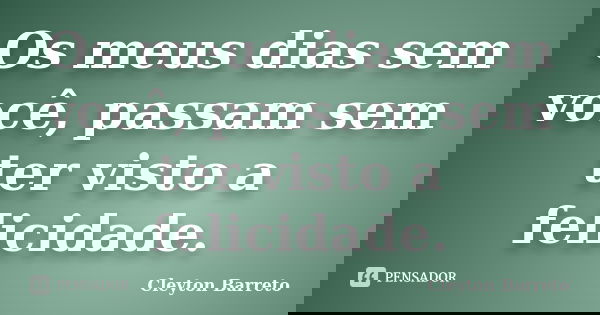 Os meus dias sem você, passam sem ter visto a felicidade.... Frase de Cleyton Barreto.
