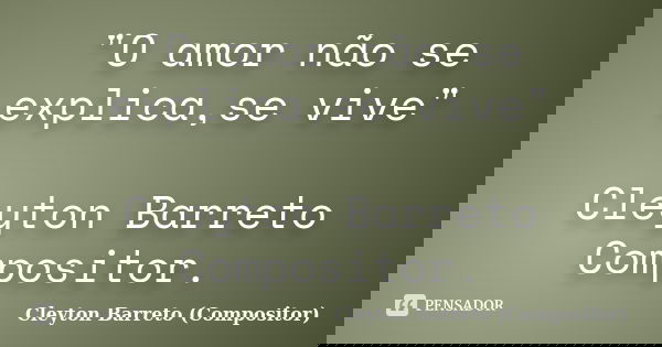 "O amor não se explica,se vive" Cleyton Barreto Compositor.... Frase de Cleyton Barreto (Compositor).