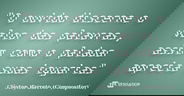 "O ouvido discerne o valor das palavras, assim como o paladar aprecia suas iguarias"... Frase de Cleyton Barreto (Compositor).