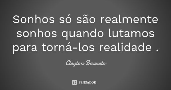 Sonhos só são realmente sonhos quando lutamos para torná-los realidade .... Frase de Cleyton Barreto.