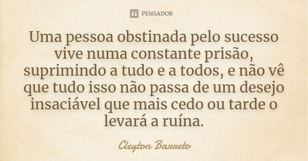 Uma pessoa obstinada pelo sucesso vive numa constante prisão, suprimindo a tudo e a todos, e não vê que tudo isso não passa de um desejo insaciável que mais ced... Frase de Cleyton Barreto.