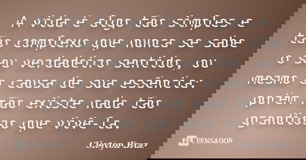 A vida é algo tão simples e tão complexo que nunca se sabe o seu verdadeiro sentido, ou mesmo a causa de sua essência: porém não existe nada tão grandioso que v... Frase de Cleyton Braz.