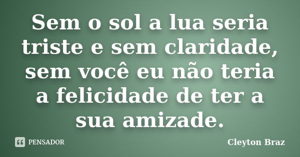 Sem o sol a lua seria triste e sem claridade, sem você eu não teria a felicidade de ter a sua amizade.... Frase de Cleyton Braz.