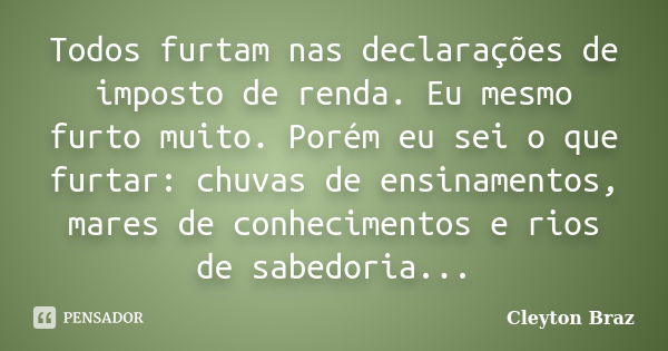 Todos furtam nas declarações de imposto de renda. Eu mesmo furto muito. Porém eu sei o que furtar: chuvas de ensinamentos, mares de conhecimentos e rios de sabe... Frase de Cleyton Braz.