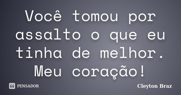 Você tomou por assalto o que eu tinha de melhor. Meu coração!... Frase de Cleyton Braz.