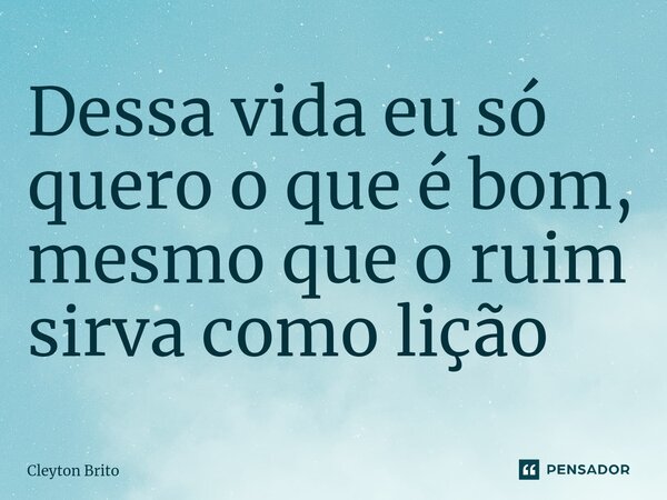 ⁠Dessa vida eu só quero o que é bom, mesmo que o ruim sirva como lição... Frase de Cleyton Brito.