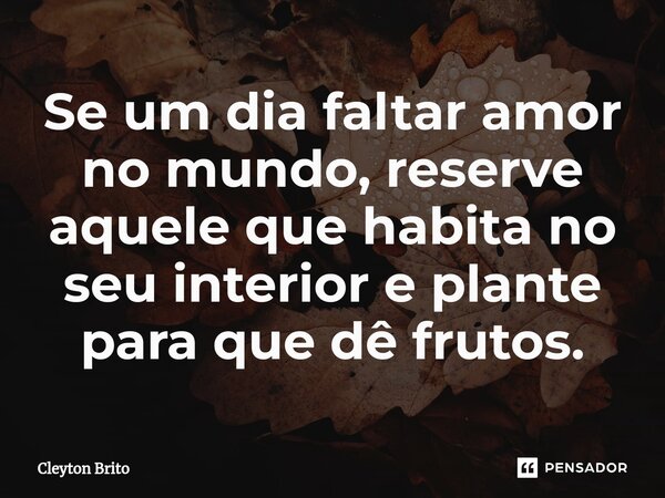 ⁠Se um dia faltar amor no mundo, reserve aquele que habita no seu interior e plante para que dê frutos.... Frase de Cleyton Brito.