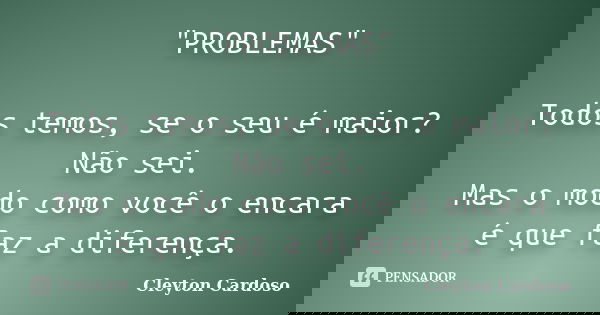 "PROBLEMAS" Todos temos, se o seu é maior? Não sei. Mas o modo como você o encara é que faz a diferença.... Frase de Cleyton Cardoso.