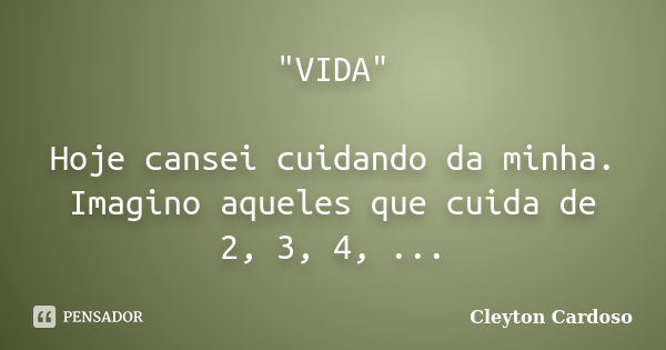 "VIDA" Hoje cansei cuidando da minha. Imagino aqueles que cuida de 2, 3, 4, ...... Frase de Cleyton Cardoso.