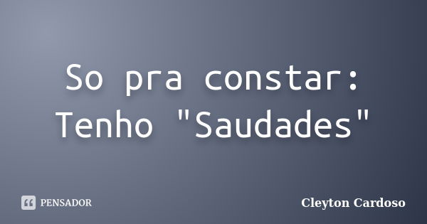 So pra constar: Tenho "Saudades"... Frase de Cleyton Cardoso.