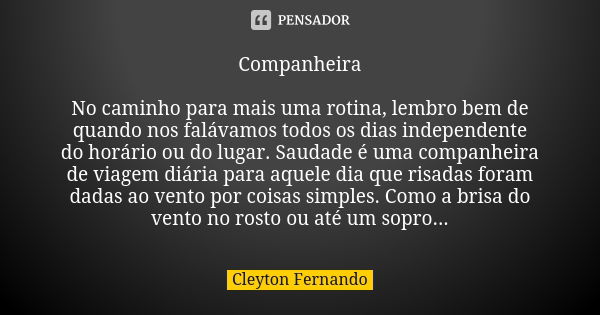 Companheira No caminho para mais uma rotina, lembro bem de quando nos falávamos todos os dias independente do horário ou do lugar. Saudade é uma companheira de ... Frase de Cleyton Fernando.