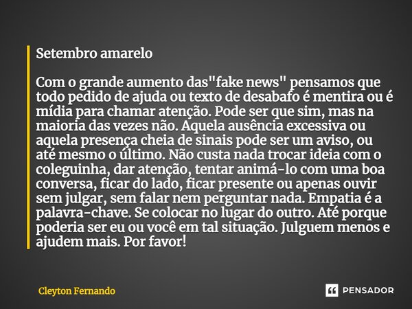 Setembro amarelo Com o grande aumento das "fake news" pensamos que todo pedido de ajuda ou texto de desabafo é mentira ou é mídia para chamar atenção.... Frase de Cleyton Fernando.