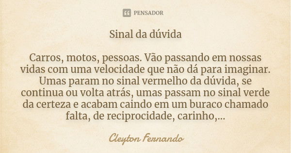 Sinal da dúvida Carros, motos, pessoas. Vão passando em nossas vidas com uma velocidade que não dá para imaginar. Umas param no sinal vermelho da dúvida, se con... Frase de Cleyton Fernando.