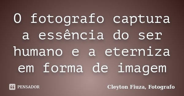 O fotografo captura a essência do ser humano e a eterniza em forma de imagem... Frase de Cleyton Fiuza, Fotografo.