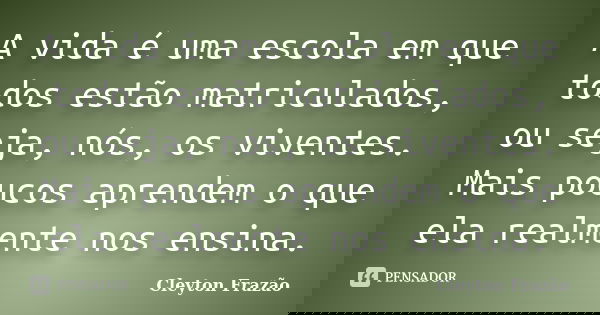 A vida é uma escola em que todos estão matriculados, ou seja, nós, os viventes. Mais poucos aprendem o que ela realmente nos ensina.... Frase de Cleyton Frazão.
