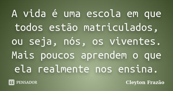 A vida é uma escola em que todos estão matriculados, ou seja, nós, os viventes. Mais poucos aprendem o que ela realmente nos ensina.... Frase de Cleyton Frazão.