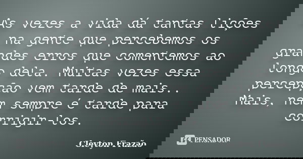 As vezes a vida dá tantas lições na gente que percebemos os grandes erros que comentemos ao longo dela. Muitas vezes essa percepção vem tarde de mais.. Mais, ne... Frase de Cleyton Frazão.