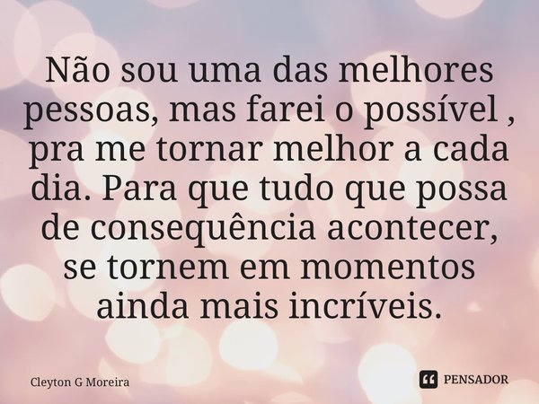 ⁠Não sou uma das melhores pessoas, mas farei o possível , pra me tornar melhor a cada dia. Para que tudo que possa de consequência acontecer, se tornem em momen... Frase de Cleyton G Moreira.