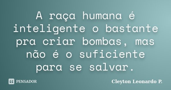 A raça humana é inteligente o bastante pra criar bombas, mas não é o suficiente para se salvar.... Frase de Cleyton Leonardo P..