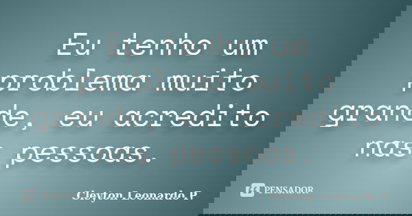 Eu tenho um problema muito grande, eu acredito nas pessoas.... Frase de Cleyton Leonardo P..