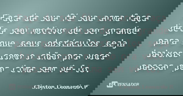 Faça da sua fé sua arma faça dela seu motivo de ser grande para que seus obstáculos seja baixos como o chão pra você passar por cima sem vê-lo.... Frase de Cleyton Leonardo P..