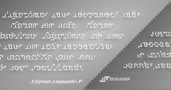 Lágrimas que derramei não foram em vão, foram verdadeiras lágrimas de uma pessoa que um dia acreditou e ainda acredita que seu sonho pode ser realizado.... Frase de Cleyton Leonardo P..
