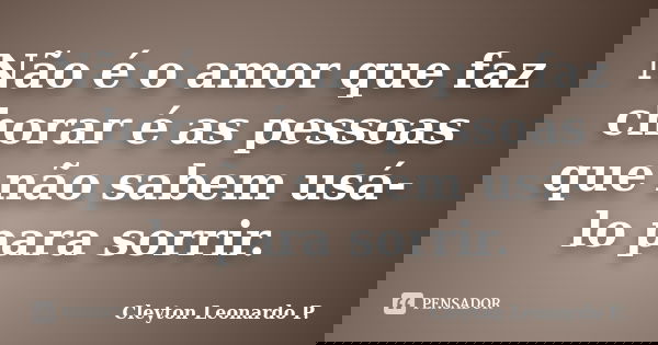 Não é o amor que faz chorar é as pessoas que não sabem usá-lo para sorrir.... Frase de Cleyton Leonardo P..