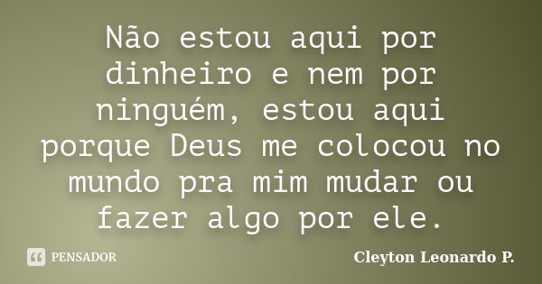 Não estou aqui por dinheiro e nem por ninguém, estou aqui porque Deus me colocou no mundo pra mim mudar ou fazer algo por ele.... Frase de Cleyton Leonardo P..