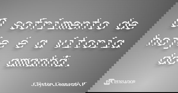 O sofrimento de hoje é a vitoria do amanhã.... Frase de Cleyton Leonardo P..