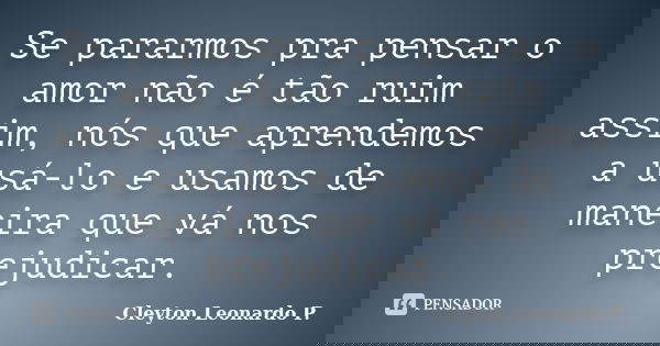 Se pararmos pra pensar o amor não é tão ruim assim, nós que aprendemos a usá-lo e usamos de maneira que vá nos prejudicar.... Frase de Cleyton Leonardo P..