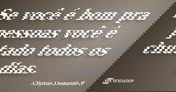 Se você é bom pra pessoas você é chutado todos os dias.... Frase de Cleyton Leonardo P..