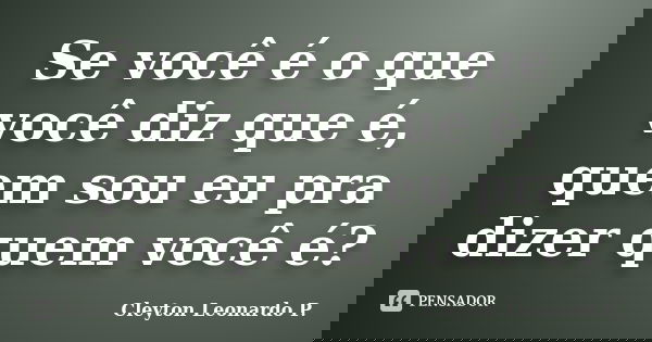 Se você é o que você diz que é, quem sou eu pra dizer quem você é?... Frase de Cleyton Leonardo P..