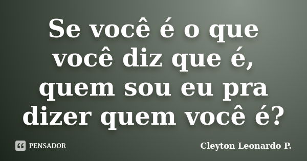 Se você é o que você diz que é, quem sou eu pra dizer quem você é?... Frase de Cleyton Leonardo P..