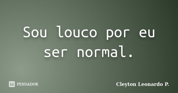Sou louco por eu ser normal.... Frase de Cleyton Leonardo P..
