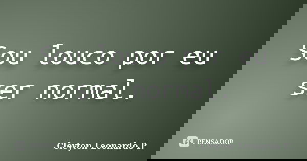 Sou louco por eu ser normal.... Frase de Cleyton Leonardo P..