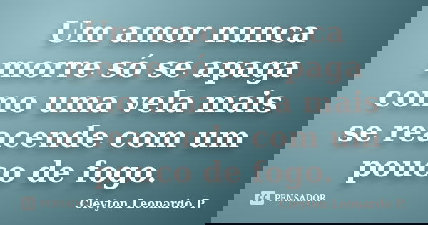 Um amor nunca morre só se apaga como uma vela mais se reacende com um pouco de fogo.... Frase de Cleyton Leonardo P..